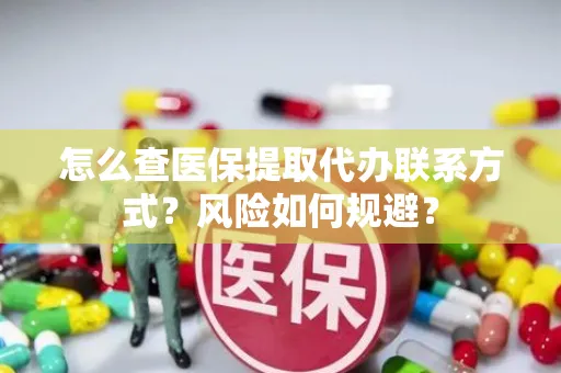 怎么查医保提取代办联系方式？风险如何规避？